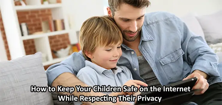 How to Keep Your Children Safe on the Internet While Respecting Their Privacy