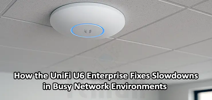 How the UniFi U6 Enterprise Fixes Slowdowns in Busy Network Environments
