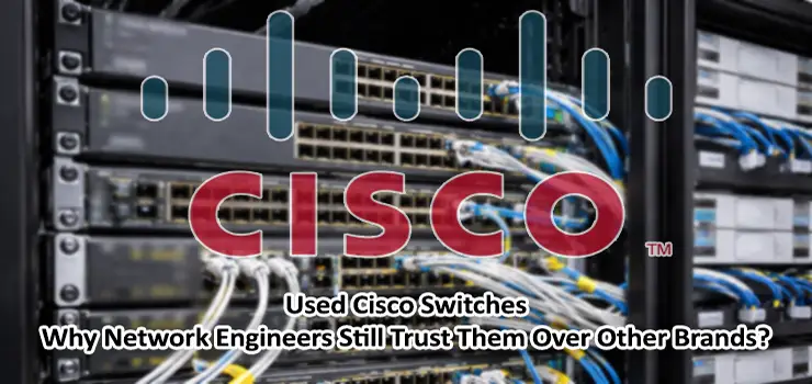 Used Cisco Switches Why Network Engineers Still Trust Them Over Cheaper Brands